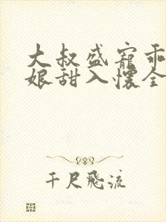 大叔盛宠乖乖新娘甜入怀全集在哪看