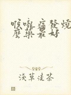 喉咙痛发烧吃什么药最好