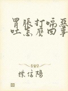 胃胀打嗝恶心想吐怎么回事