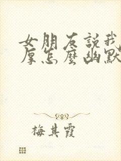 女朋友说我脸皮厚怎么幽默回复