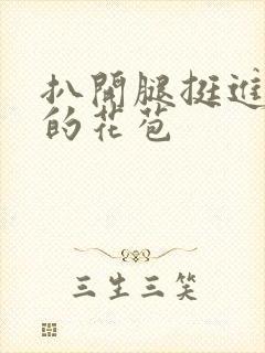 扒开腿挺进湿润的花苞