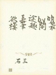 欲长途by明月楼笔趣阁最新章节在哪看