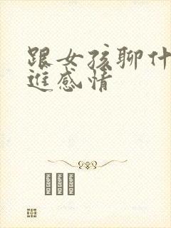 跟女孩聊什么促进感情