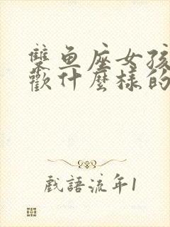 双鱼座女孩子喜欢什么样的男孩子