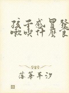 孩子感冒发烧咳嗽吃什么食物最好