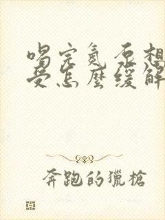 喝完氮泵想吐难受怎么缓解