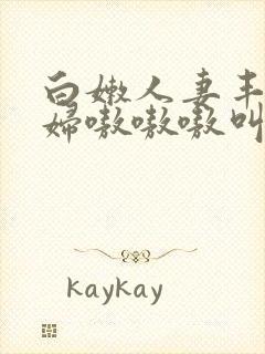 白嫩人妻丰满熟妇嗷嗷嗷叫