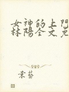 女神的上门贵婿林阳全文免费阅读软件