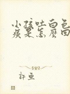 小孩吐白色泡沫痰是怎么回事