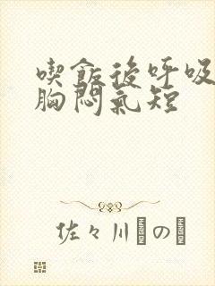 吃饭后呼吸困难胸闷气短