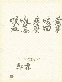 喉咙疼咳黄痰带血怎么回事