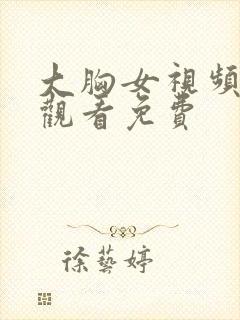 大胸女视频在线观看免费