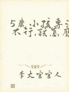 5岁小孩专注力不行,该怎么培养?