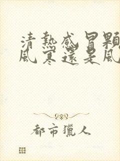 清热感冒颗粒是风寒还是风热