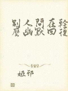 别人问在干嘛怎么幽默回复