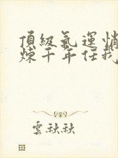 顶级气运悄悄修炼千年任我笑完本免费阅读