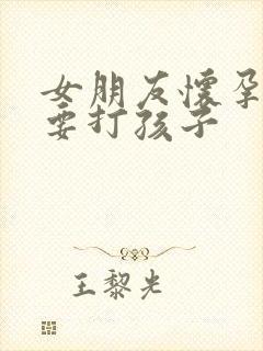 女朋友怀孕执意要打孩子