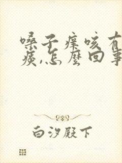 嗓子痒咳有白沫痰,怎么回事