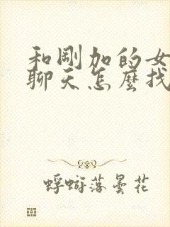 和刚加的女孩子聊天怎么找话题