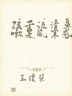 孩子流清鼻涕咳嗽是风寒感冒还是风热感冒封面