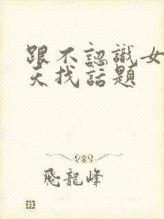 跟不认识女生聊天找话题