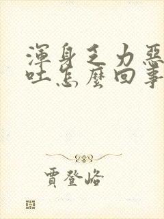 浑身乏力恶心想吐怎么回事