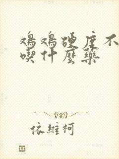 鸡鸡硬度不够该吃什么药