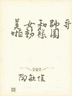 美女和帅哥啪啪啪动态图