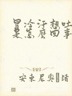 冒冷汗想吐头晕是怎么回事