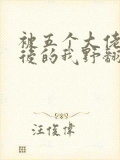 被五个大佬团宠后的我野翻了