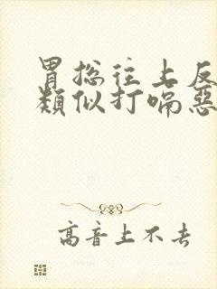 胃总往上反气,类似打嗝恶心想吐