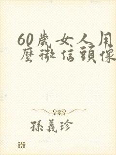 60岁女人用什么微信头像好