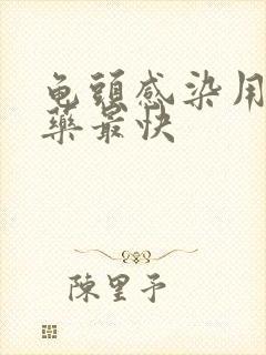 龟头感染用什么药最快