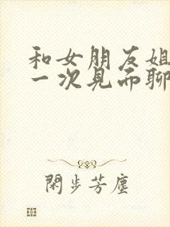 和女朋友姐姐第一次见面聊啥