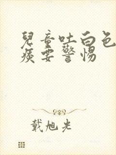 儿童吐白色泡沫痰要警惕