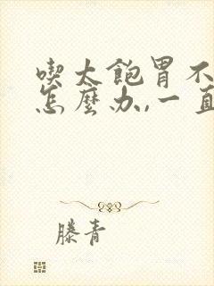 吃太饱胃不舒服怎么办,一直想吐