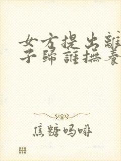 女方提出离婚孩子归谁抚养权封面