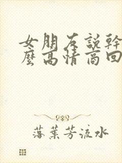 女朋友说干嘛怎么高情商回复她