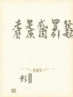 老是感冒发烧什么原因引起的