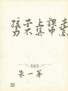 孩子上课老注意力不集中怎么回事