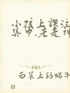 小孩上课注意不集中,老走神