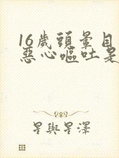 16岁头晕目眩恶心呕吐是怎么回事