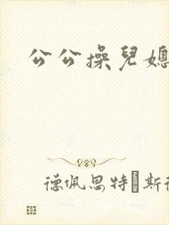 公公操儿媳妇爽