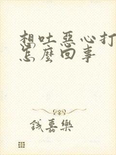 想吐恶心打嗝是怎么回事