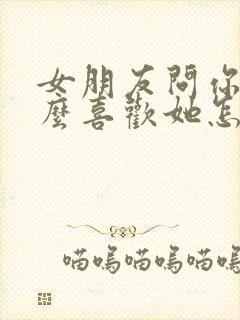 女朋友问你为什么喜欢她怎么回答