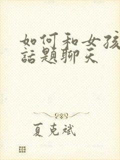 如何和女孩子找话题聊天