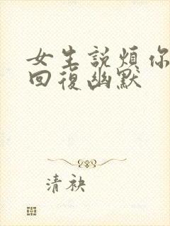 女生说烦你怎么回复幽默