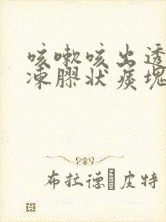 咳嗽咳出透明果冻胶状痰块