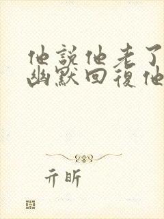 他说他老了怎么幽默回复他