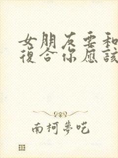 女朋友要和前任复合你应该怎么挽留